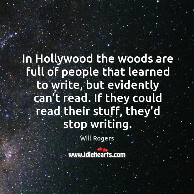 In hollywood the woods are full of people that learned to write, but evidently can’t read. If they could read their stuff, they’d stop writing. Will Rogers Picture Quote