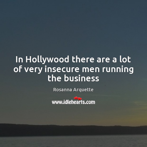 In Hollywood there are a lot of very insecure men running the business Rosanna Arquette Picture Quote