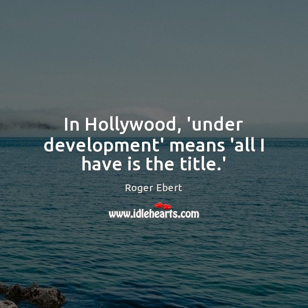 In Hollywood, ‘under development’ means ‘all I have is the title.’ Roger Ebert Picture Quote