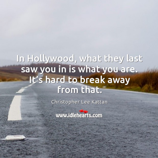 In hollywood, what they last saw you in is what you are. It’s hard to break away from that. Image