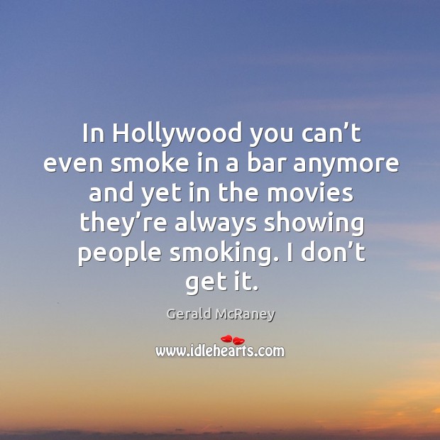 In hollywood you can’t even smoke in a bar anymore and yet in the movies they’re always showing people smoking. I don’t get it. Image