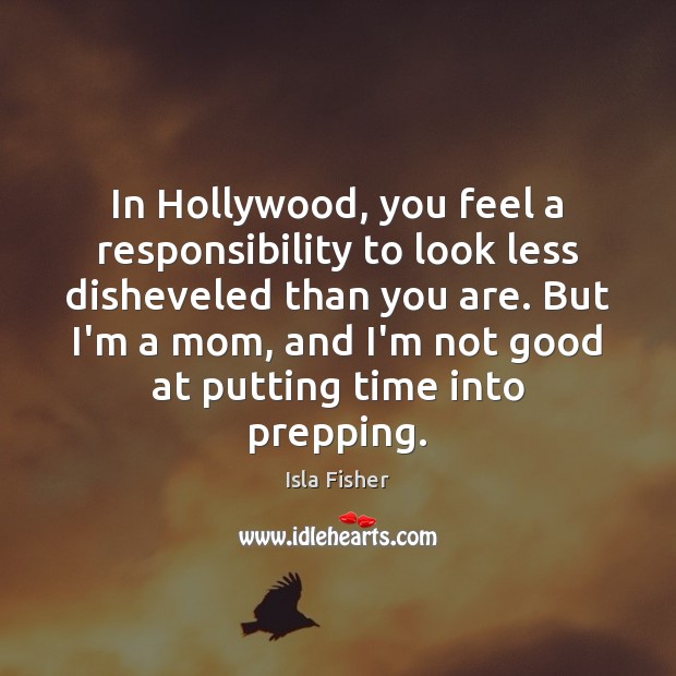 In Hollywood, you feel a responsibility to look less disheveled than you Isla Fisher Picture Quote