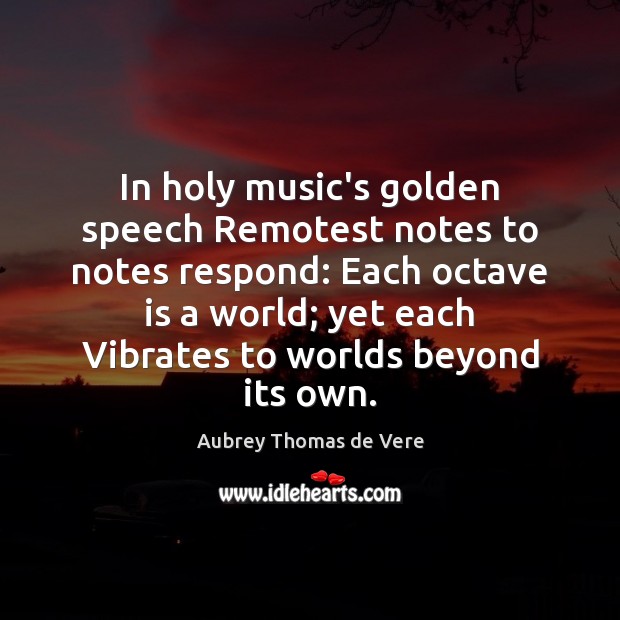 In holy music’s golden speech Remotest notes to notes respond: Each octave Image