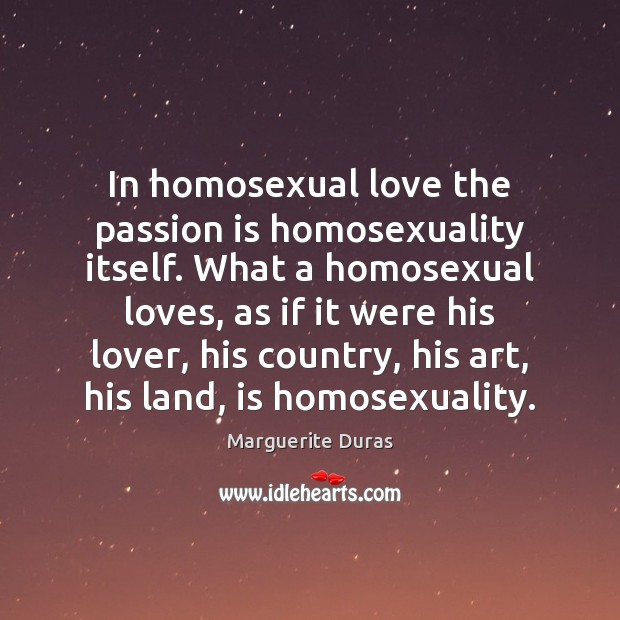 In homosexual love the passion is homosexuality itself. What a homosexual loves, Marguerite Duras Picture Quote