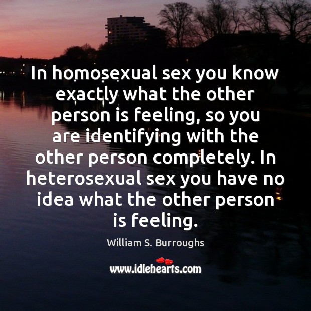 In homosexual sex you know exactly what the other person is feeling, William S. Burroughs Picture Quote