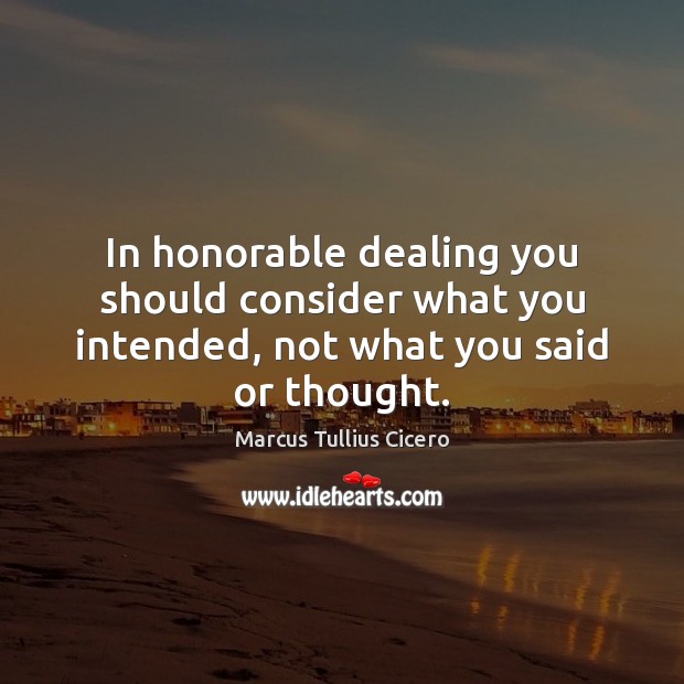 In honorable dealing you should consider what you intended, not what you said or thought. Marcus Tullius Cicero Picture Quote