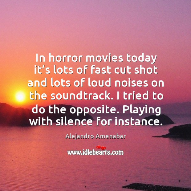 In horror movies today it’s lots of fast cut shot and lots of loud noises on the soundtrack. Alejandro Amenabar Picture Quote