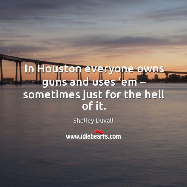In houston everyone owns guns and uses ‘em – sometimes just for the hell of it. Shelley Duvall Picture Quote