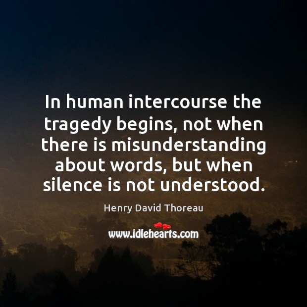 In human intercourse the tragedy begins, not when there is misunderstanding about Henry David Thoreau Picture Quote