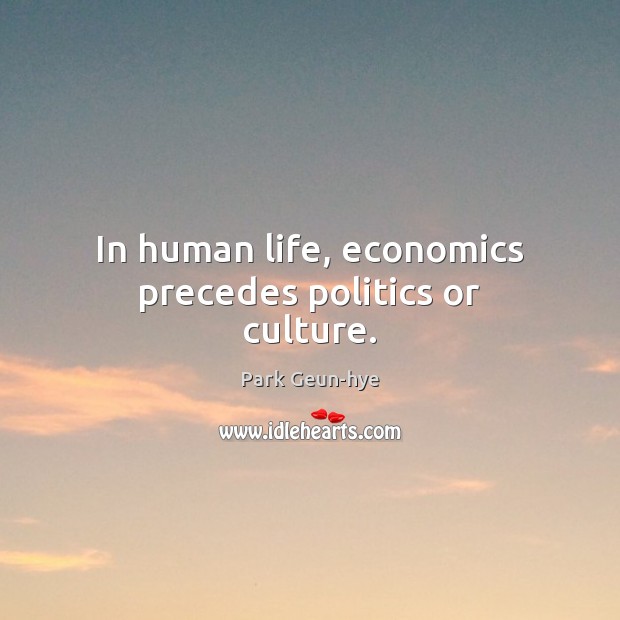 In human life, economics precedes politics or culture. Park Geun-hye Picture Quote