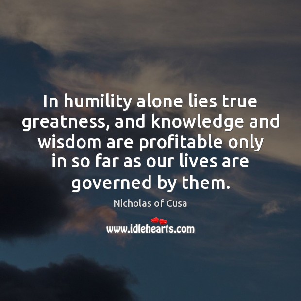 In humility alone lies true greatness, and knowledge and wisdom are profitable Humility Quotes Image