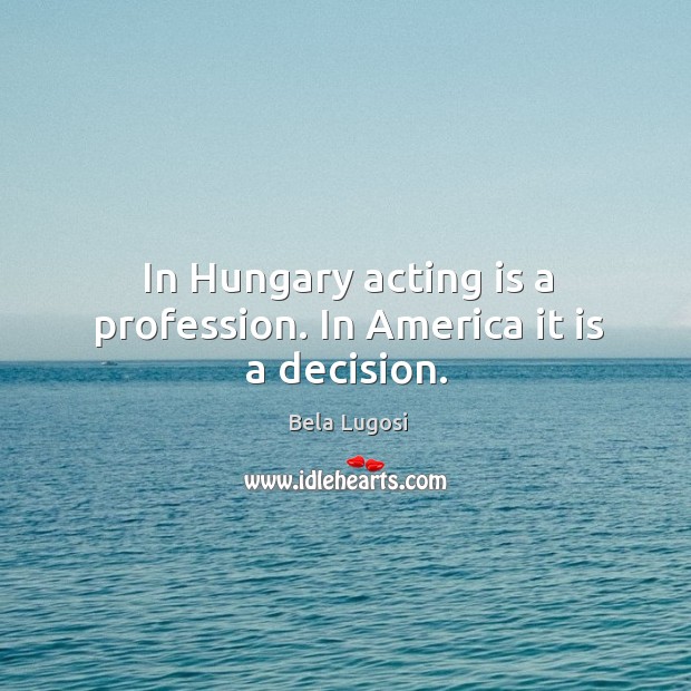In hungary acting is a profession. In america it is a decision. Acting Quotes Image