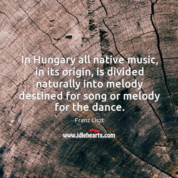 In hungary all native music, in its origin, is divided naturally into melody destined for song or melody for the dance. Franz Liszt Picture Quote