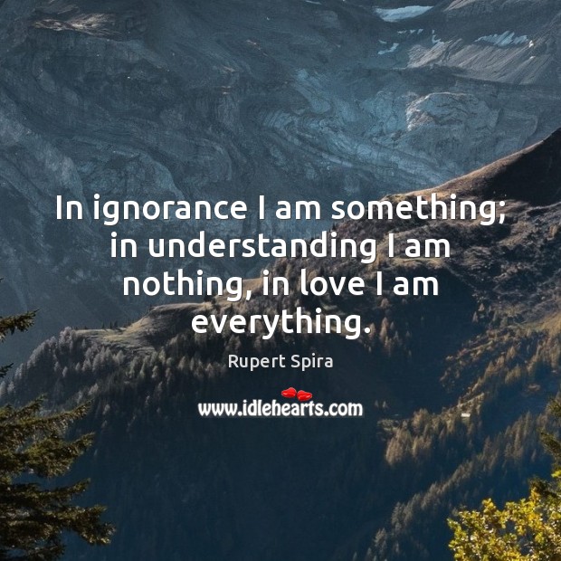 In ignorance I am something; in understanding I am nothing, in love I am everything. Rupert Spira Picture Quote