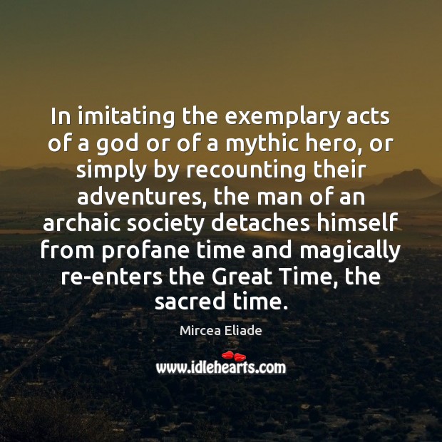 In imitating the exemplary acts of a God or of a mythic Mircea Eliade Picture Quote