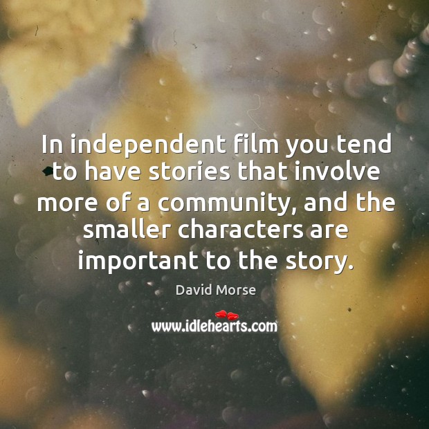 In independent film you tend to have stories that involve more of a community, and the smaller characters are important to the story. David Morse Picture Quote