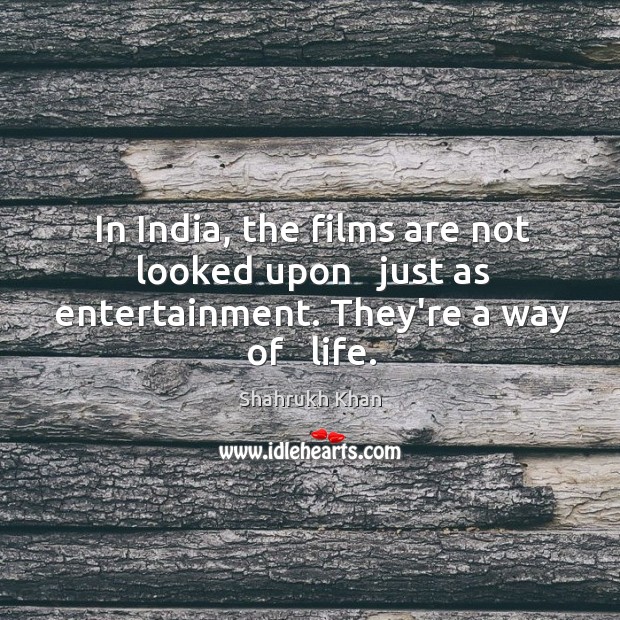 In India, the films are not looked upon   just as entertainment. They’re a way of   life. Shahrukh Khan Picture Quote