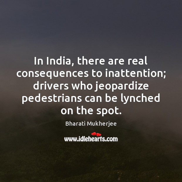 In India, there are real consequences to inattention; drivers who jeopardize pedestrians Bharati Mukherjee Picture Quote