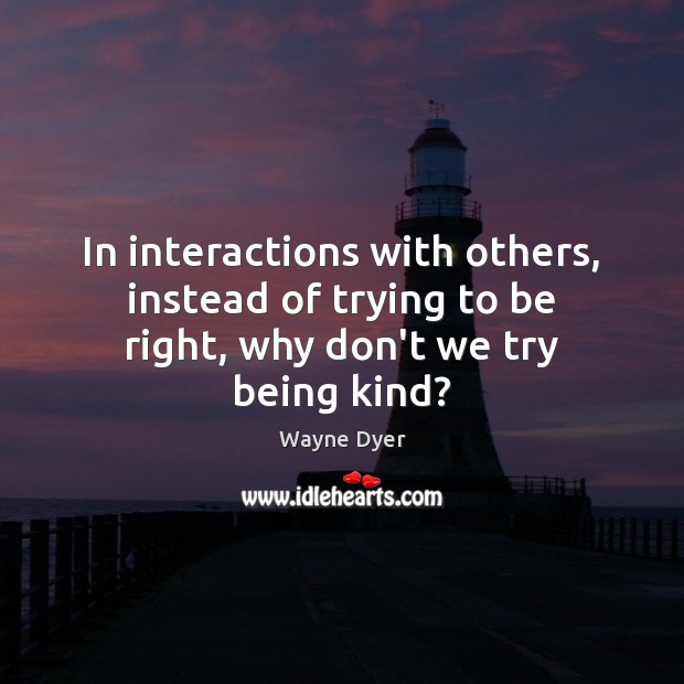 In interactions with others, instead of trying to be right, why don’t we try being kind? Wayne Dyer Picture Quote