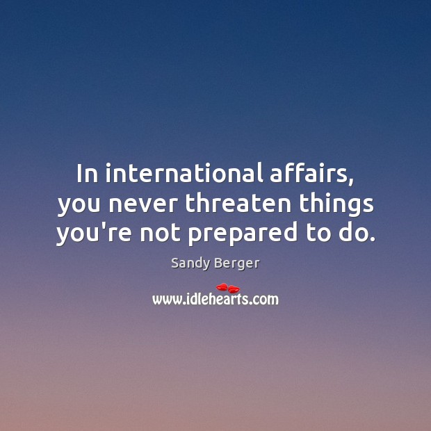 In international affairs, you never threaten things you’re not prepared to do. Sandy Berger Picture Quote
