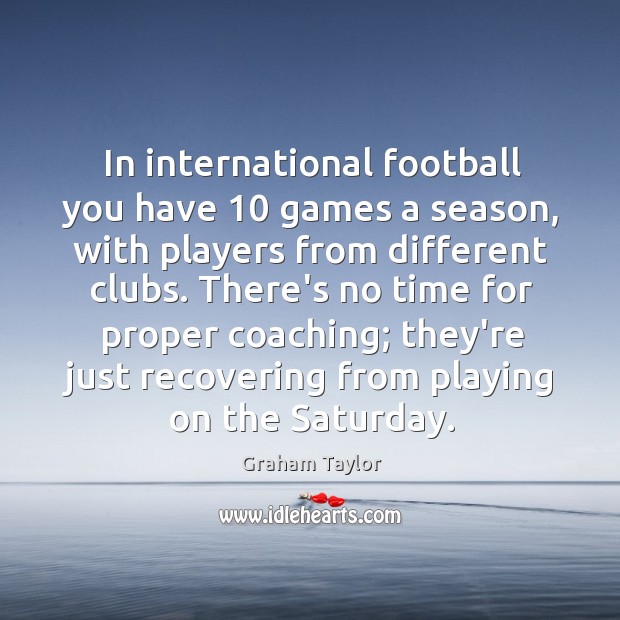 In international football you have 10 games a season, with players from different Graham Taylor Picture Quote
