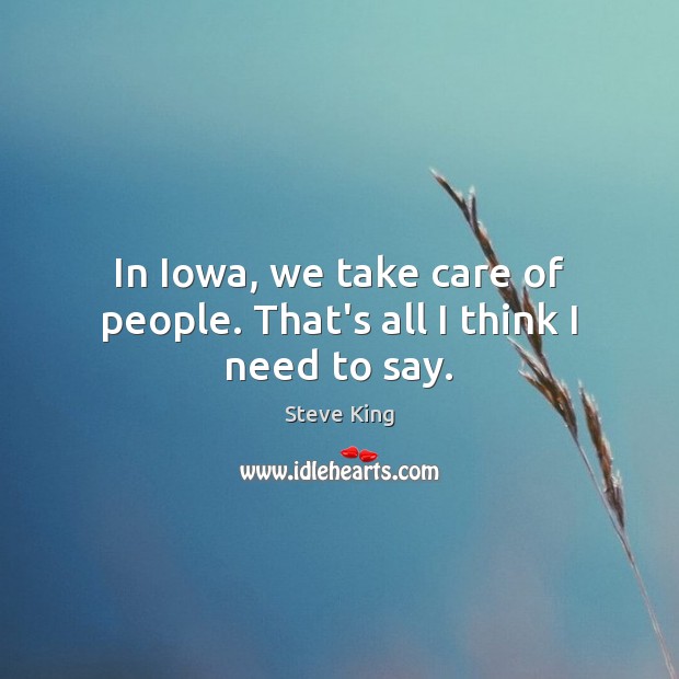 In Iowa, we take care of people. That’s all I think I need to say. Steve King Picture Quote