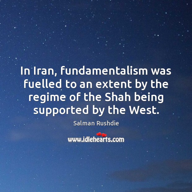 In Iran, fundamentalism was fuelled to an extent by the regime of Salman Rushdie Picture Quote