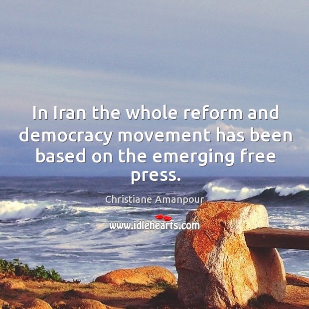 In iran the whole reform and democracy movement has been based on the emerging free press. Christiane Amanpour Picture Quote