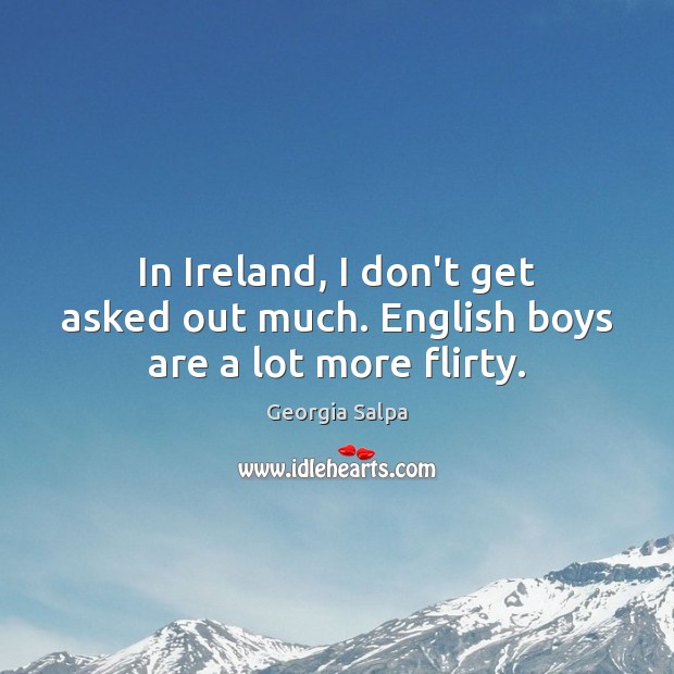 In Ireland, I don’t get asked out much. English boys are a lot more flirty. Georgia Salpa Picture Quote