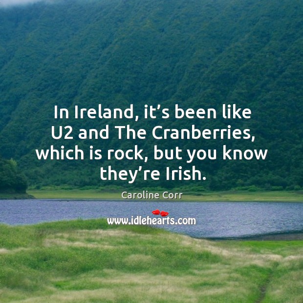 In ireland, it’s been like u2 and the cranberries, which is rock, but you know they’re irish. Caroline Corr Picture Quote