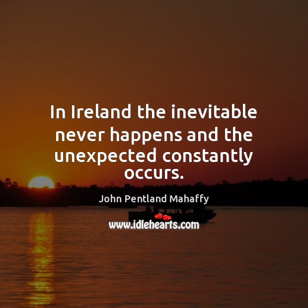 In Ireland the inevitable never happens and the unexpected constantly occurs. John Pentland Mahaffy Picture Quote