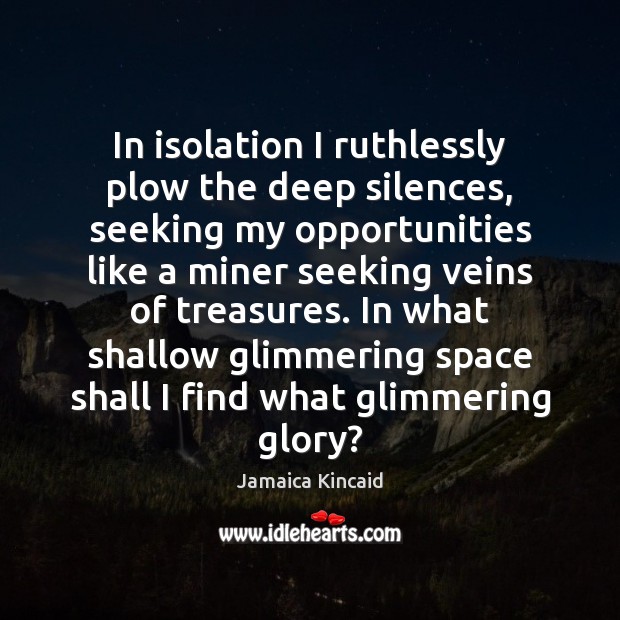 In isolation I ruthlessly plow the deep silences, seeking my opportunities like Jamaica Kincaid Picture Quote