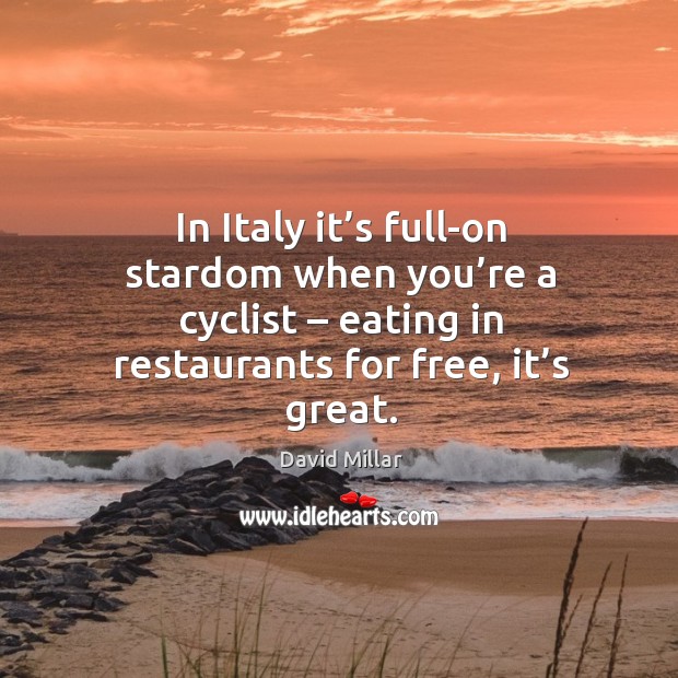 In italy it’s full-on stardom when you’re a cyclist – eating in restaurants for free, it’s great. David Millar Picture Quote