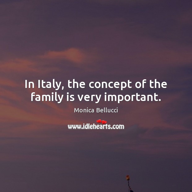 In Italy, the concept of the family is very important. Monica Bellucci Picture Quote
