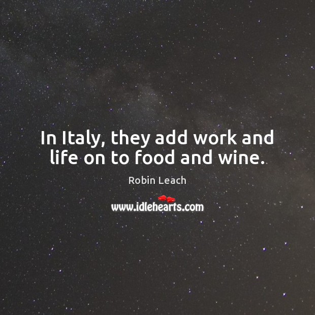In Italy, they add work and life on to food and wine. Robin Leach Picture Quote