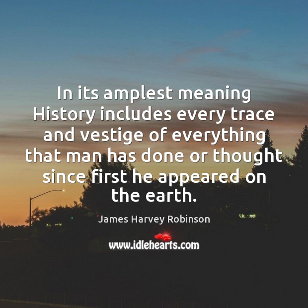In its amplest meaning History includes every trace and vestige of everything James Harvey Robinson Picture Quote