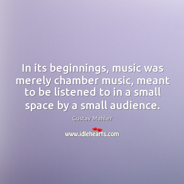 In its beginnings, music was merely chamber music, meant to be listened to in a small space by a small audience. Image