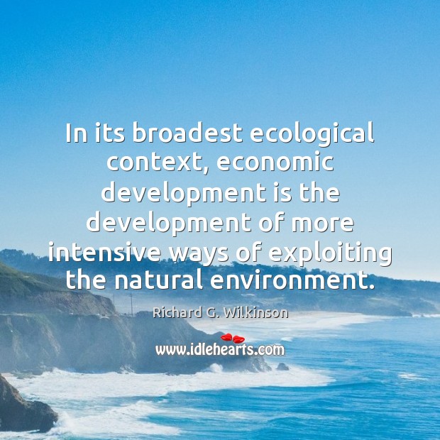 In its broadest ecological context, economic development is the development of more Richard G. Wilkinson Picture Quote