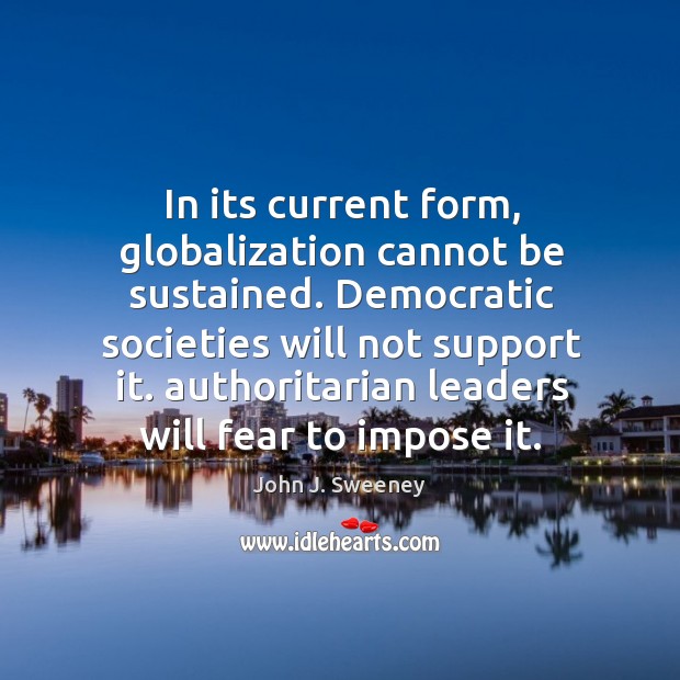 In its current form, globalization cannot be sustained. Democratic societies will not support it. John J. Sweeney Picture Quote