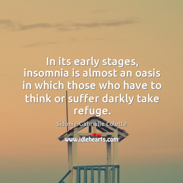 In its early stages, insomnia is almost an oasis in which those who have to think or suffer darkly take refuge. Sidonie-Gabrielle Colette Picture Quote