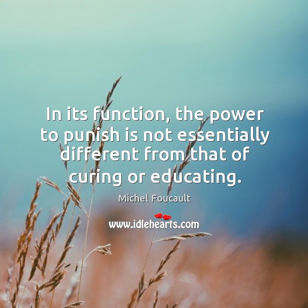 In its function, the power to punish is not essentially different from that of curing or educating. Michel Foucault Picture Quote