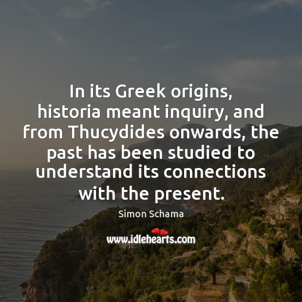 In its Greek origins, historia meant inquiry, and from Thucydides onwards, the Simon Schama Picture Quote