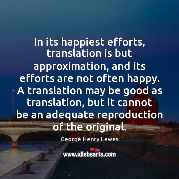 In its happiest efforts, translation is but approximation, and its efforts are George Henry Lewes Picture Quote