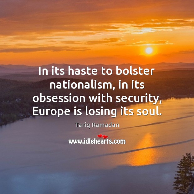 In its haste to bolster nationalism, in its obsession with security, Europe Tariq Ramadan Picture Quote