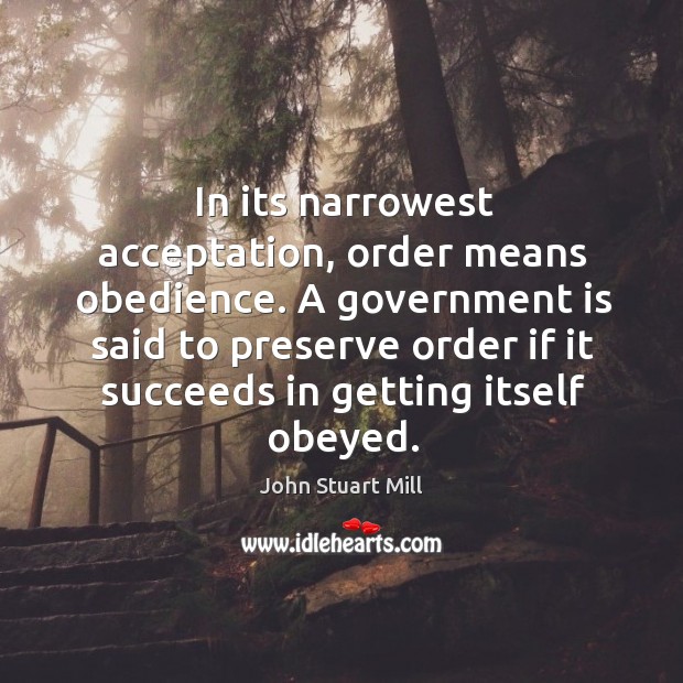 In its narrowest acceptation, order means obedience. A government is said to John Stuart Mill Picture Quote