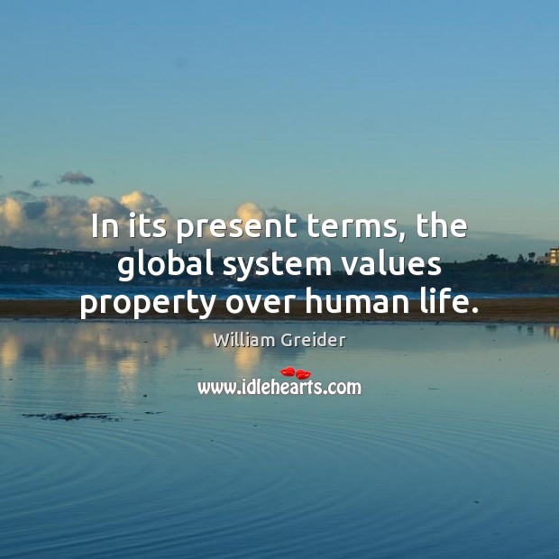 In its present terms, the global system values property over human life. William Greider Picture Quote
