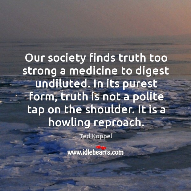 In its purest form, truth is not a polite tap on the shoulder. It is a howling reproach. Ted Koppel Picture Quote