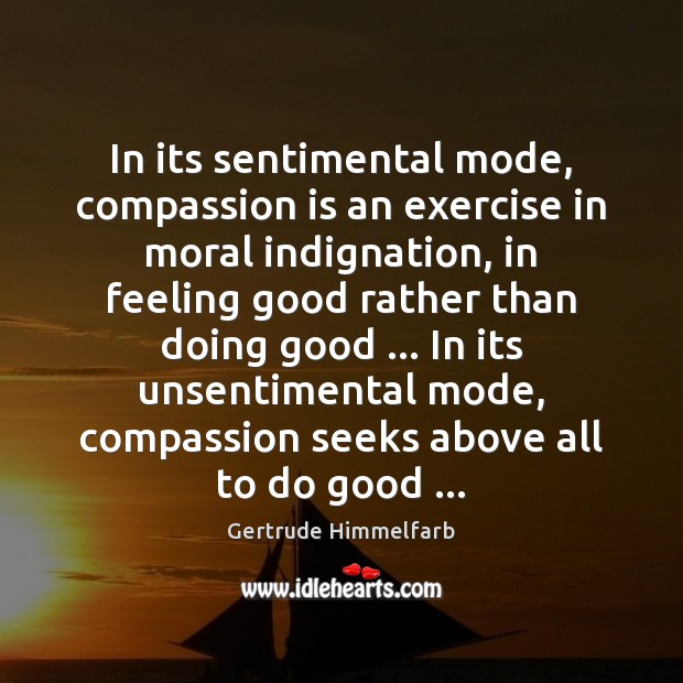 In its sentimental mode, compassion is an exercise in moral indignation, in Gertrude Himmelfarb Picture Quote