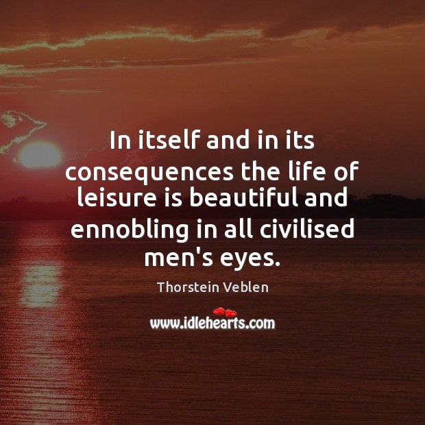 In itself and in its consequences the life of leisure is beautiful Thorstein Veblen Picture Quote