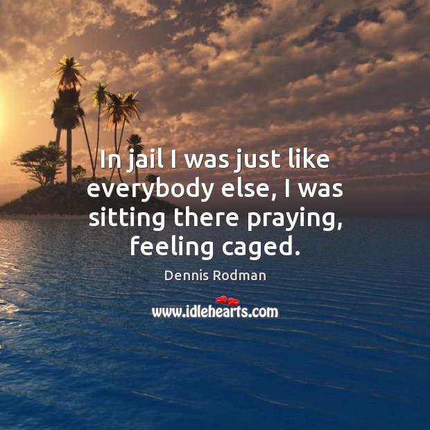 In jail I was just like everybody else, I was sitting there praying, feeling caged. Image
